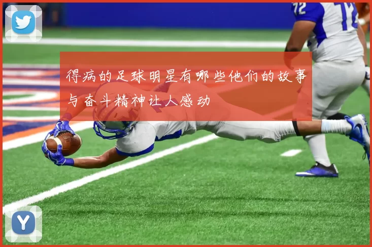 得病的足球明星有哪些他们的故事与奋斗精神让人感动