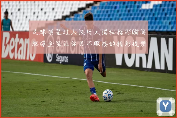 足球明星过人技巧大揭秘精彩瞬间燃爆全场让你目不暇接的精彩视频合集