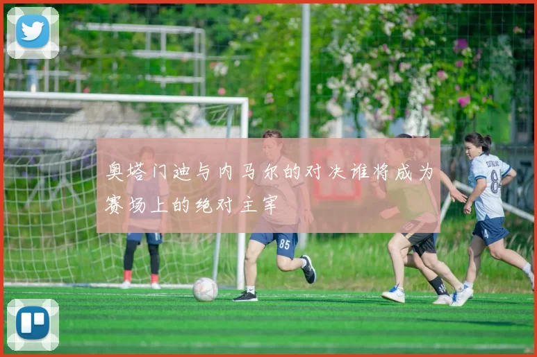 奥塔门迪与内马尔的对决谁将成为赛场上的绝对主宰