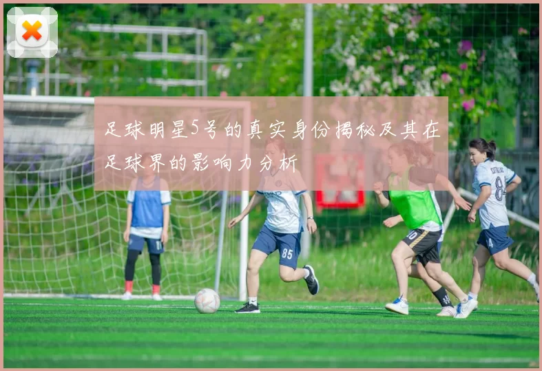 足球明星5号的真实身份揭秘及其在足球界的影响力分析