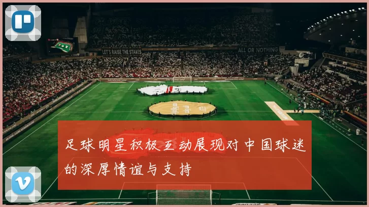 足球明星积极互动展现对中国球迷的深厚情谊与支持
