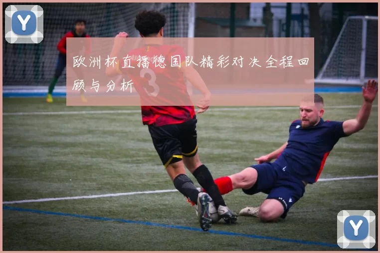 欧洲杯直播德国队精彩对决全程回顾与分析