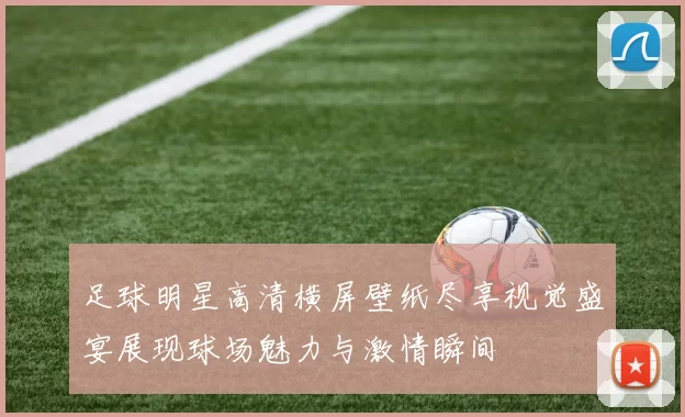足球明星高清横屏壁纸尽享视觉盛宴展现球场魅力与激情瞬间