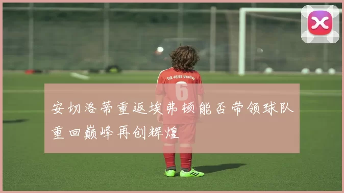 安切洛蒂重返埃弗顿能否带领球队重回巅峰再创辉煌